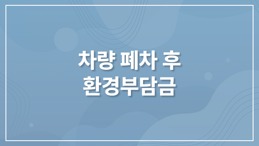 차량 폐차 후 환경부담금